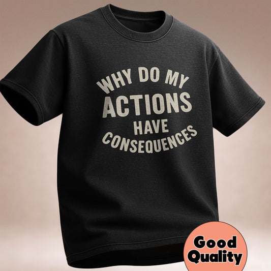 Why Do My ACTIONS Have CONSEQUENCES - T-Shirt