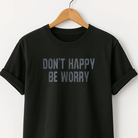 Don't Happy Be Worry T-Shirt — Funny Sarcastic Quote Tee