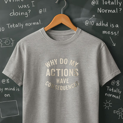 Why Do My ACTIONS Have CONSEQUENCES - T-Shirt