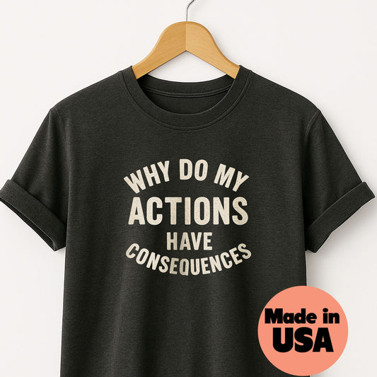 Why Do My ACTIONS Have CONSEQUENCES - T-Shirt
