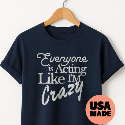 Everyone is Acting Like I'm Crazy - T-Shirt