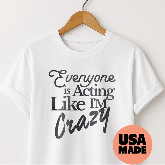 Everyone is Acting Like I'm Crazy - T-Shirt