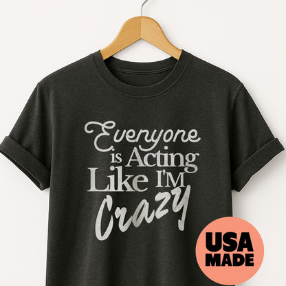 Everyone is Acting Like I'm Crazy - T-Shirt
