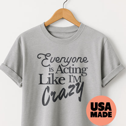 Everyone is Acting Like I'm Crazy - T-Shirt