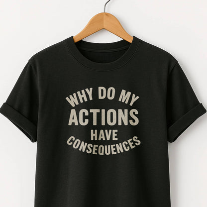 Why Do My ACTIONS Have CONSEQUENCES - T-Shirt