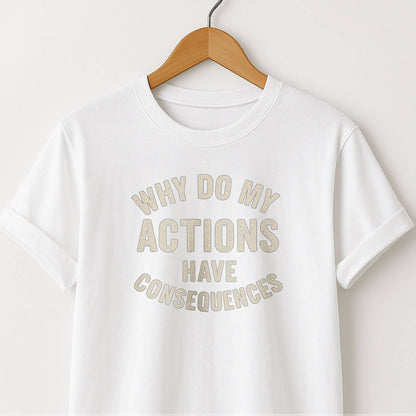 Why Do My ACTIONS Have CONSEQUENCES - T-Shirt