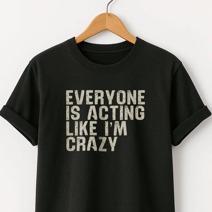 Everyone Is Acting Like I’m Crazy T-Shirt — Funny Graphic Tee for Sarcastic Humor