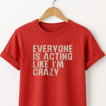 Everyone Is Acting Like I’m Crazy T-Shirt — Funny Graphic Tee for Sarcastic Humor
