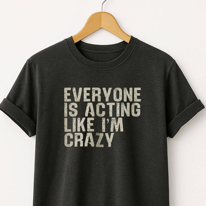 Everyone Is Acting Like I’m Crazy T-Shirt — Funny Graphic Tee for Sarcastic Humor
