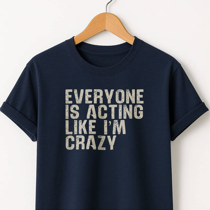 Everyone Is Acting Like I’m Crazy T-Shirt — Funny Graphic Tee for Sarcastic Humor