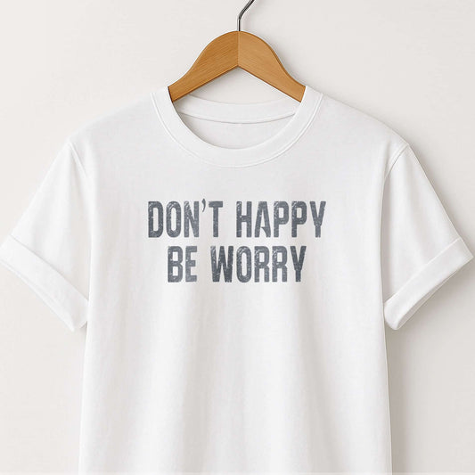 Don't Happy Be Worry T-Shirt — Funny Sarcastic Quote Tee