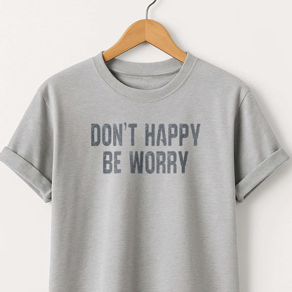 Don't Happy Be Worry T-Shirt — Funny Sarcastic Quote Tee