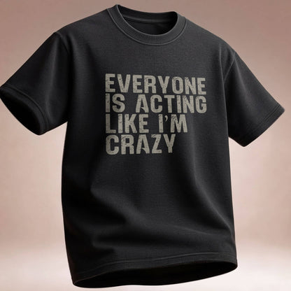 Everyone Is Acting Like I’m Crazy T-Shirt — Funny Graphic Tee for Sarcastic Humor
