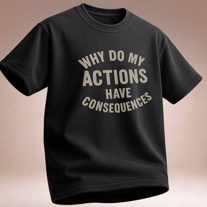 Why Do My ACTIONS Have CONSEQUENCES - T-Shirt