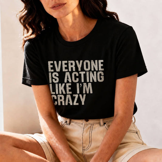 Everyone Is Acting Like I’m Crazy T-Shirt — Funny Graphic Tee for Sarcastic Humor
